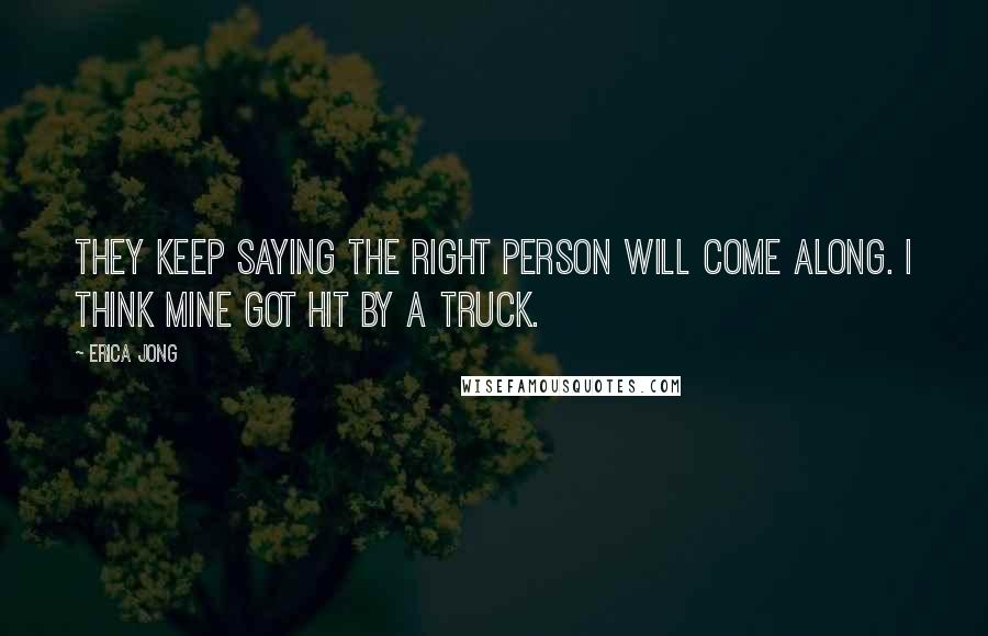 Erica Jong Quotes: They keep saying the right person will come along. I think mine got hit by a truck.