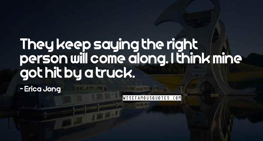 Erica Jong Quotes: They keep saying the right person will come along. I think mine got hit by a truck.