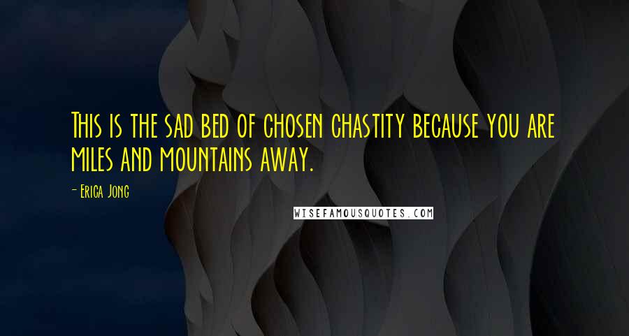 Erica Jong Quotes: This is the sad bed of chosen chastity because you are miles and mountains away.