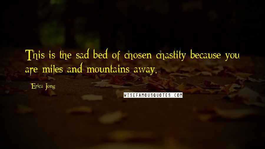 Erica Jong Quotes: This is the sad bed of chosen chastity because you are miles and mountains away.