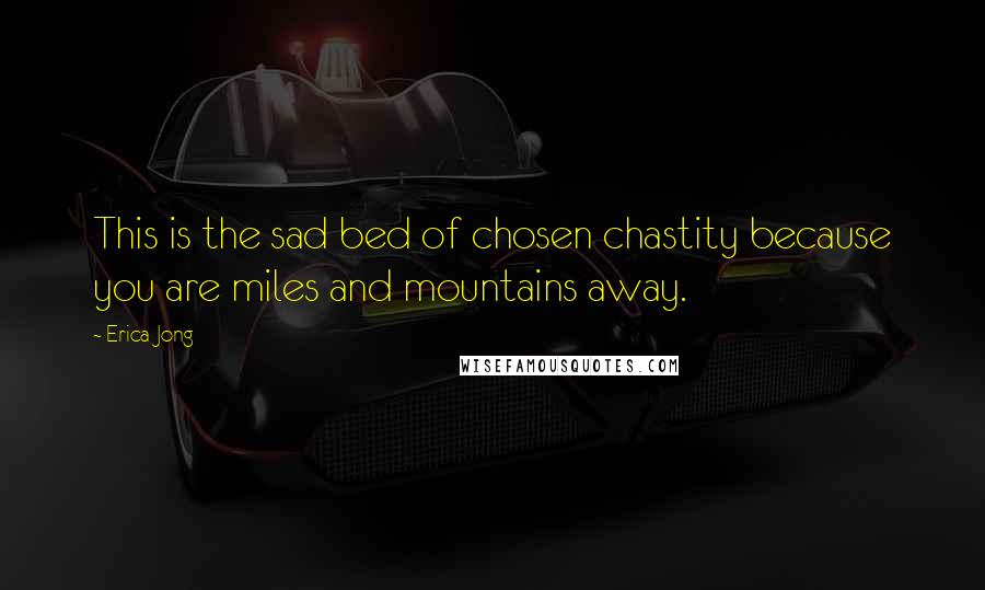 Erica Jong Quotes: This is the sad bed of chosen chastity because you are miles and mountains away.