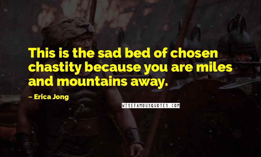 Erica Jong Quotes: This is the sad bed of chosen chastity because you are miles and mountains away.