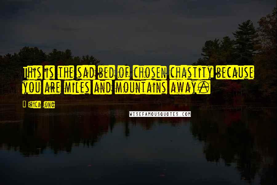 Erica Jong Quotes: This is the sad bed of chosen chastity because you are miles and mountains away.
