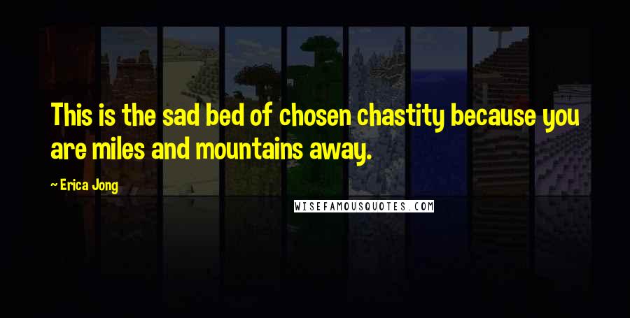 Erica Jong Quotes: This is the sad bed of chosen chastity because you are miles and mountains away.