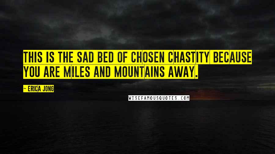 Erica Jong Quotes: This is the sad bed of chosen chastity because you are miles and mountains away.
