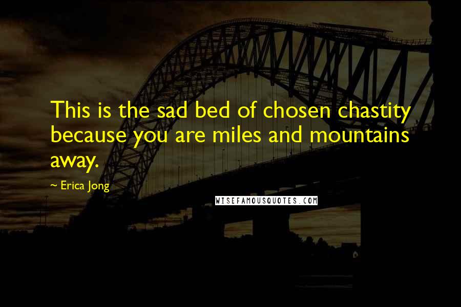Erica Jong Quotes: This is the sad bed of chosen chastity because you are miles and mountains away.