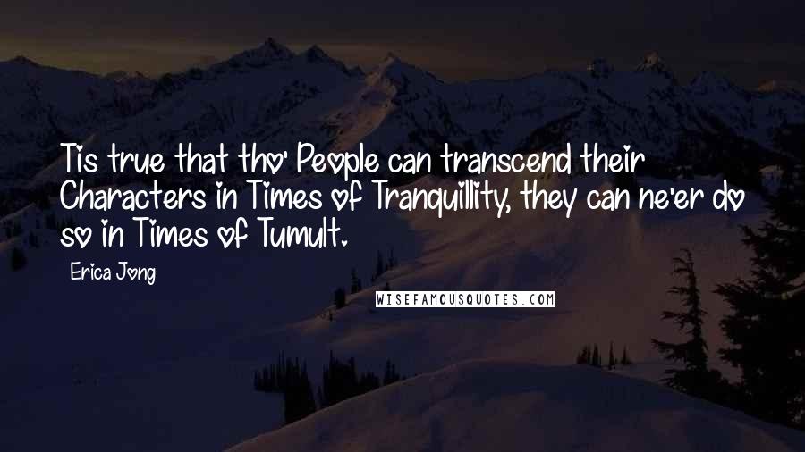 Erica Jong Quotes: Tis true that tho' People can transcend their Characters in Times of Tranquillity, they can ne'er do so in Times of Tumult.