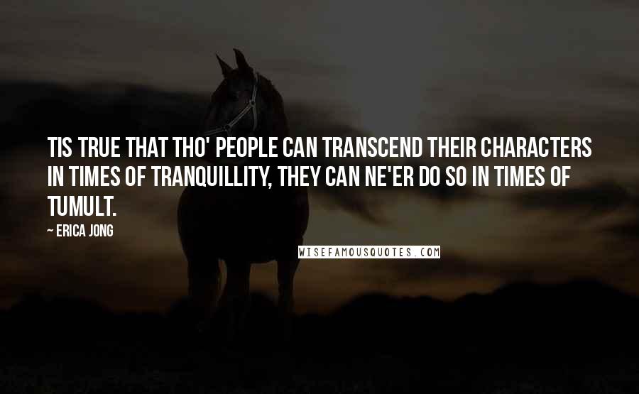 Erica Jong Quotes: Tis true that tho' People can transcend their Characters in Times of Tranquillity, they can ne'er do so in Times of Tumult.