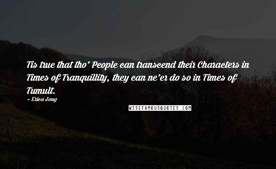 Erica Jong Quotes: Tis true that tho' People can transcend their Characters in Times of Tranquillity, they can ne'er do so in Times of Tumult.