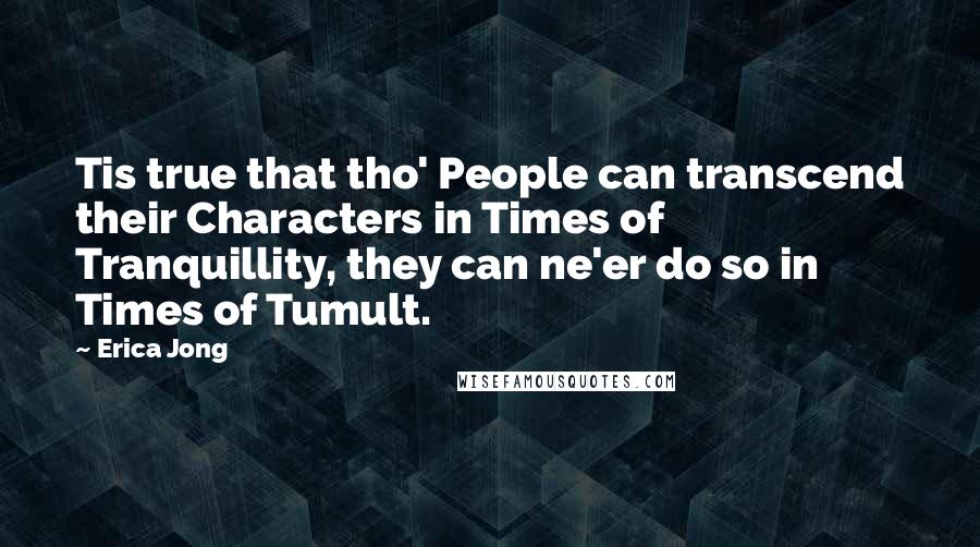 Erica Jong Quotes: Tis true that tho' People can transcend their Characters in Times of Tranquillity, they can ne'er do so in Times of Tumult.