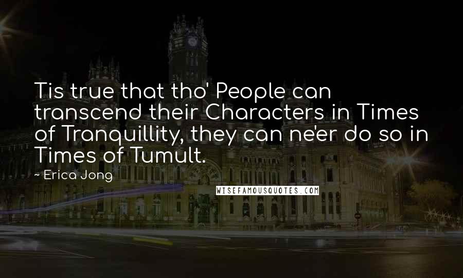 Erica Jong Quotes: Tis true that tho' People can transcend their Characters in Times of Tranquillity, they can ne'er do so in Times of Tumult.