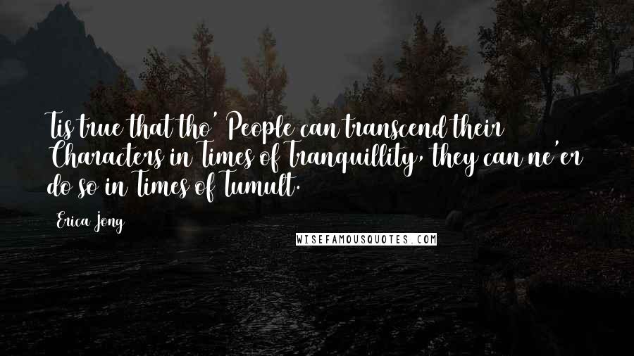 Erica Jong Quotes: Tis true that tho' People can transcend their Characters in Times of Tranquillity, they can ne'er do so in Times of Tumult.