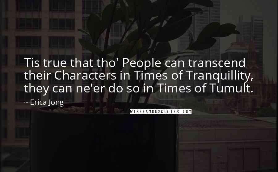 Erica Jong Quotes: Tis true that tho' People can transcend their Characters in Times of Tranquillity, they can ne'er do so in Times of Tumult.