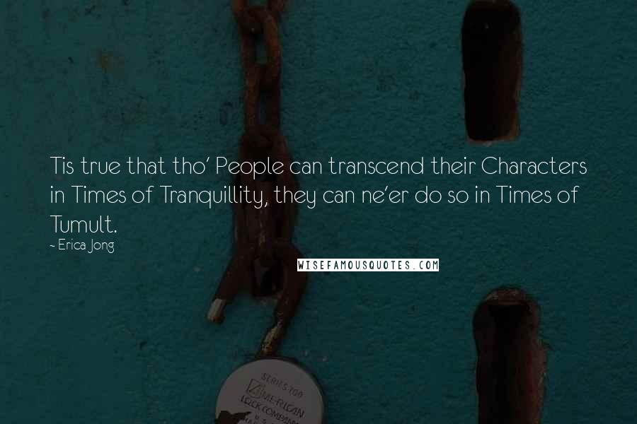 Erica Jong Quotes: Tis true that tho' People can transcend their Characters in Times of Tranquillity, they can ne'er do so in Times of Tumult.