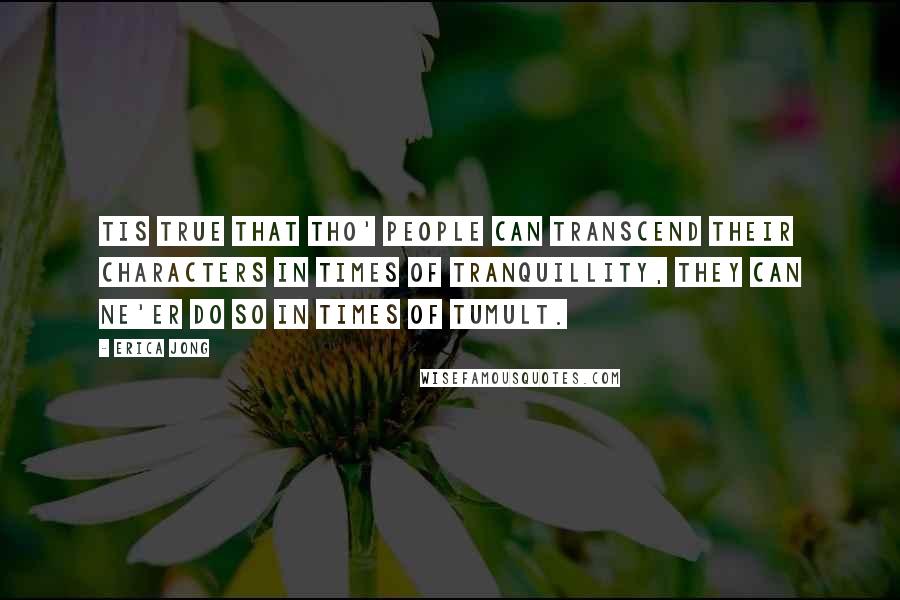 Erica Jong Quotes: Tis true that tho' People can transcend their Characters in Times of Tranquillity, they can ne'er do so in Times of Tumult.