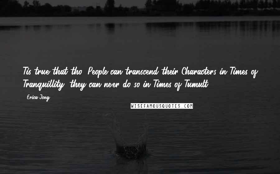 Erica Jong Quotes: Tis true that tho' People can transcend their Characters in Times of Tranquillity, they can ne'er do so in Times of Tumult.