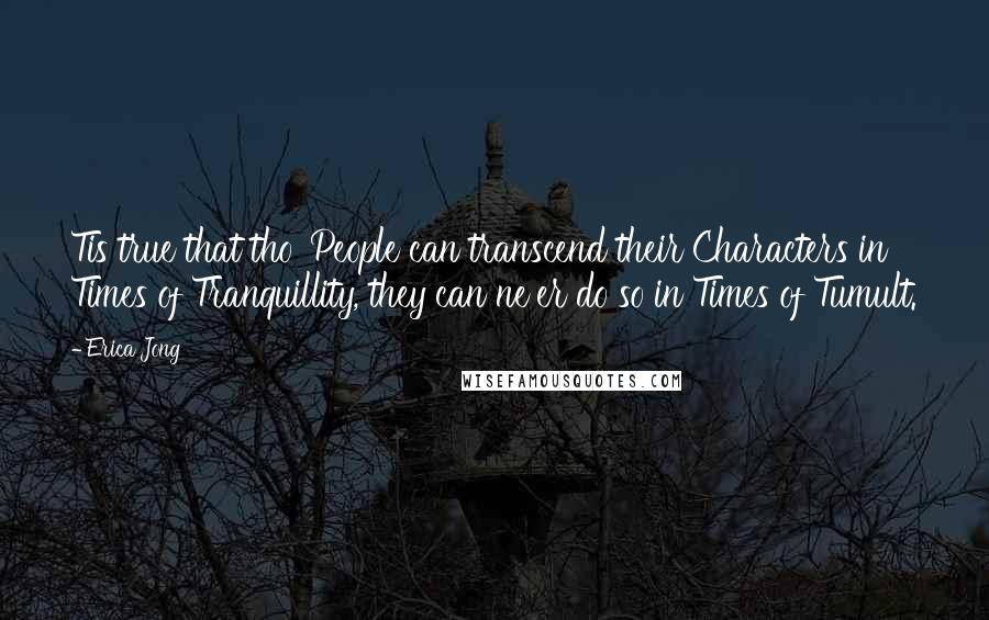 Erica Jong Quotes: Tis true that tho' People can transcend their Characters in Times of Tranquillity, they can ne'er do so in Times of Tumult.