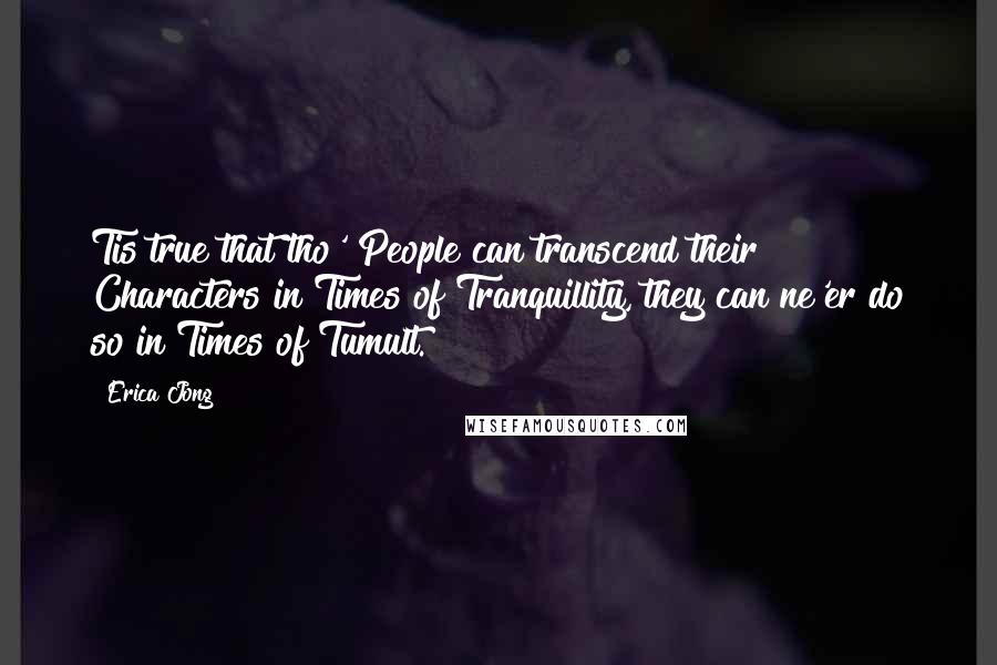 Erica Jong Quotes: Tis true that tho' People can transcend their Characters in Times of Tranquillity, they can ne'er do so in Times of Tumult.