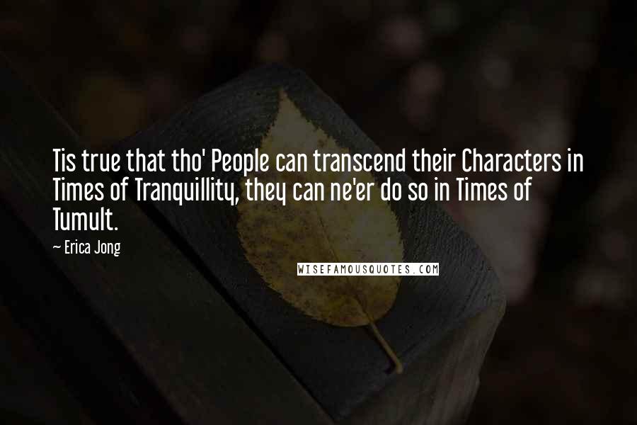 Erica Jong Quotes: Tis true that tho' People can transcend their Characters in Times of Tranquillity, they can ne'er do so in Times of Tumult.