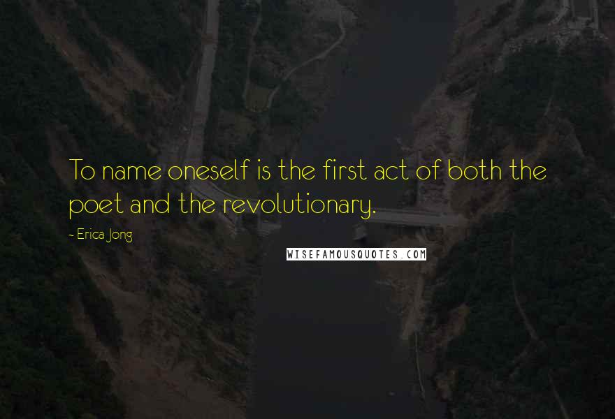 Erica Jong Quotes: To name oneself is the first act of both the poet and the revolutionary.