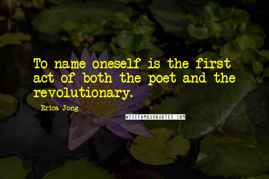 Erica Jong Quotes: To name oneself is the first act of both the poet and the revolutionary.