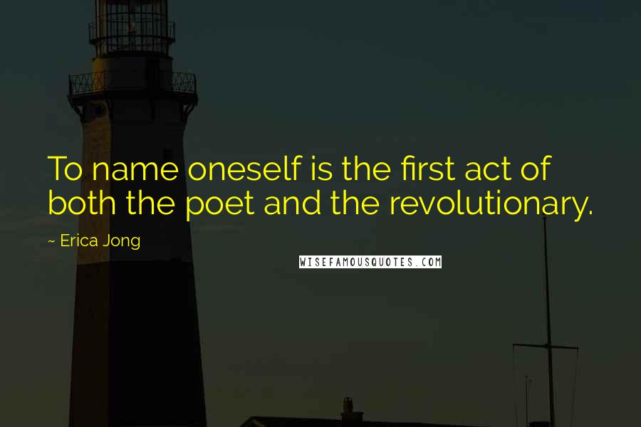 Erica Jong Quotes: To name oneself is the first act of both the poet and the revolutionary.