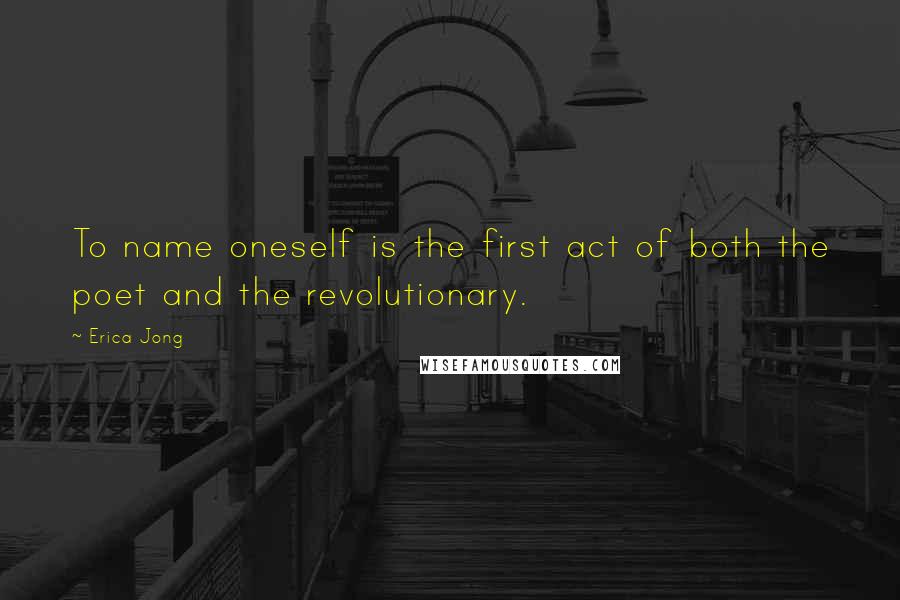 Erica Jong Quotes: To name oneself is the first act of both the poet and the revolutionary.