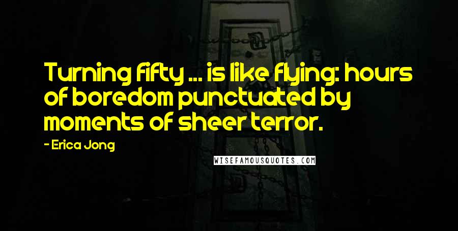 Erica Jong Quotes: Turning fifty ... is like flying: hours of boredom punctuated by moments of sheer terror.