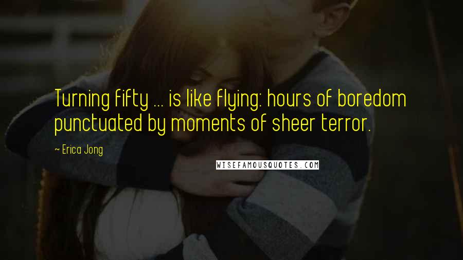 Erica Jong Quotes: Turning fifty ... is like flying: hours of boredom punctuated by moments of sheer terror.