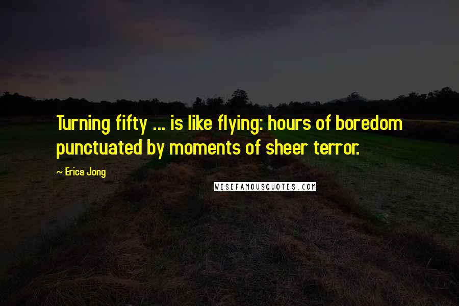 Erica Jong Quotes: Turning fifty ... is like flying: hours of boredom punctuated by moments of sheer terror.