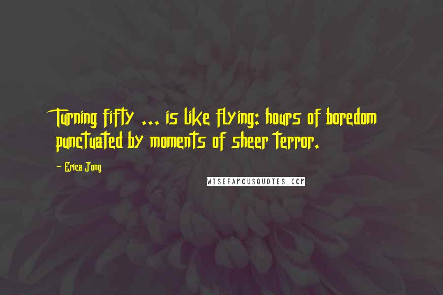 Erica Jong Quotes: Turning fifty ... is like flying: hours of boredom punctuated by moments of sheer terror.