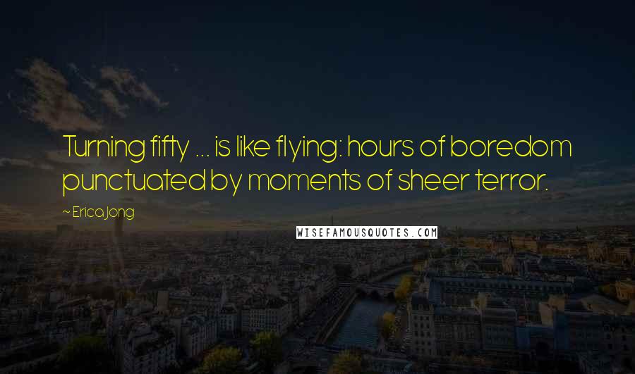 Erica Jong Quotes: Turning fifty ... is like flying: hours of boredom punctuated by moments of sheer terror.
