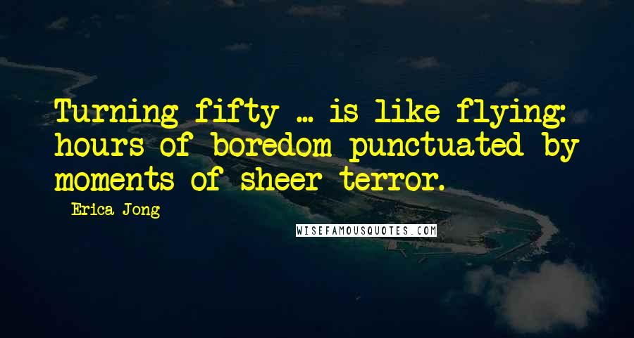 Erica Jong Quotes: Turning fifty ... is like flying: hours of boredom punctuated by moments of sheer terror.
