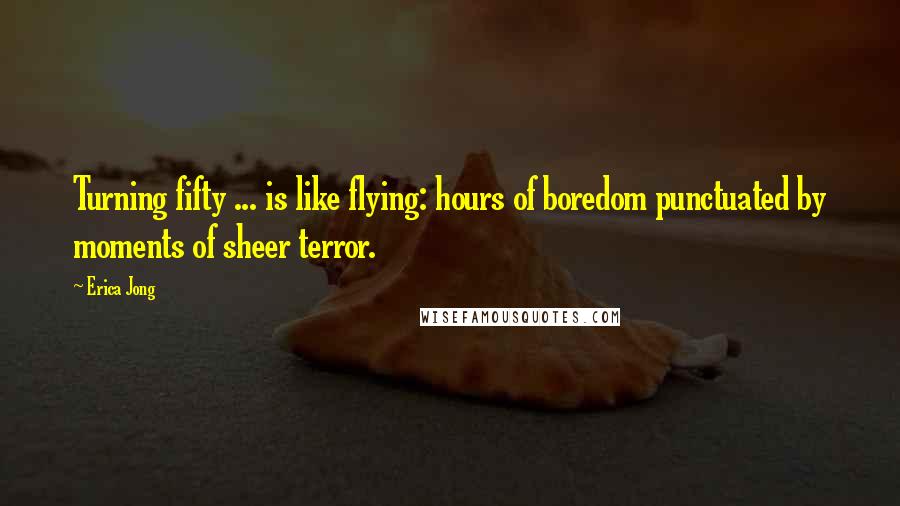 Erica Jong Quotes: Turning fifty ... is like flying: hours of boredom punctuated by moments of sheer terror.