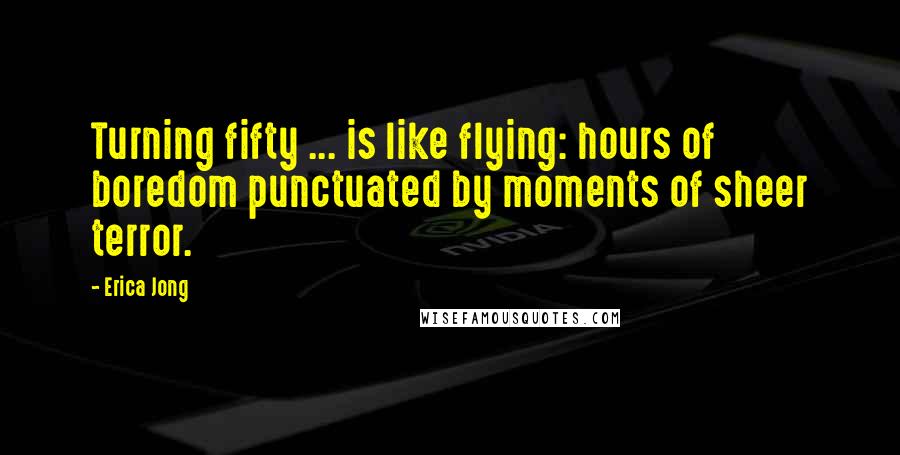 Erica Jong Quotes: Turning fifty ... is like flying: hours of boredom punctuated by moments of sheer terror.