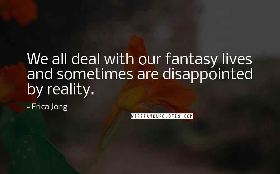 Erica Jong Quotes: We all deal with our fantasy lives and sometimes are disappointed by reality.