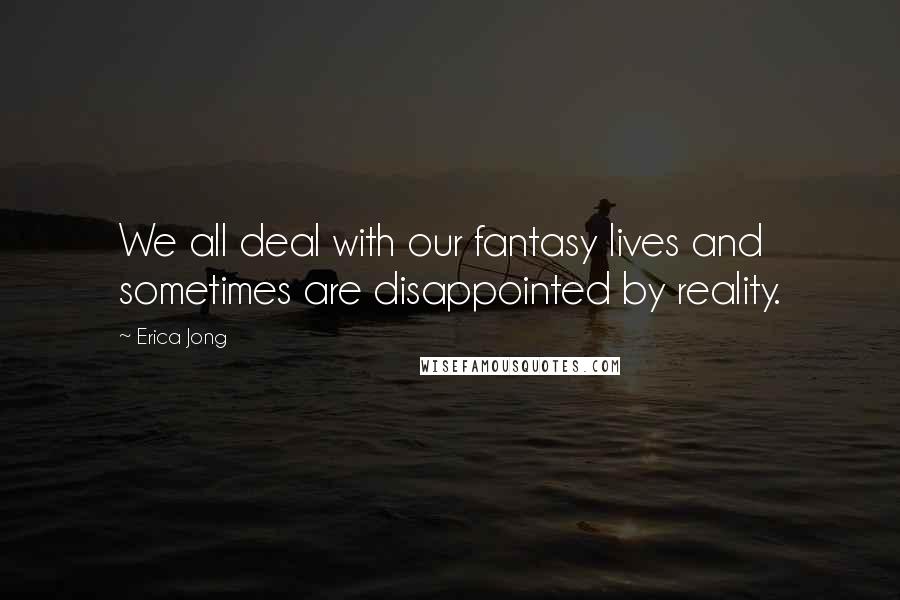 Erica Jong Quotes: We all deal with our fantasy lives and sometimes are disappointed by reality.