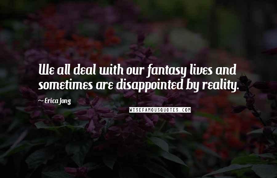 Erica Jong Quotes: We all deal with our fantasy lives and sometimes are disappointed by reality.