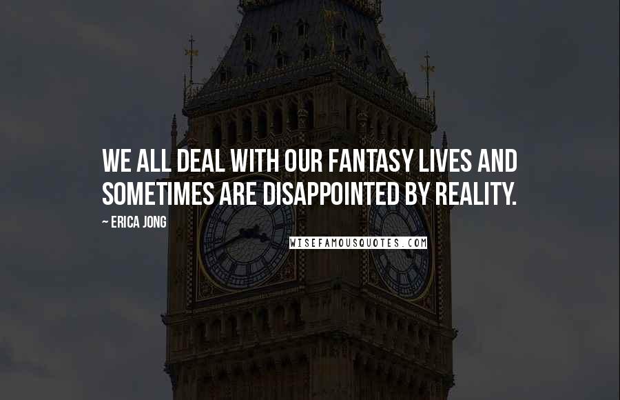 Erica Jong Quotes: We all deal with our fantasy lives and sometimes are disappointed by reality.