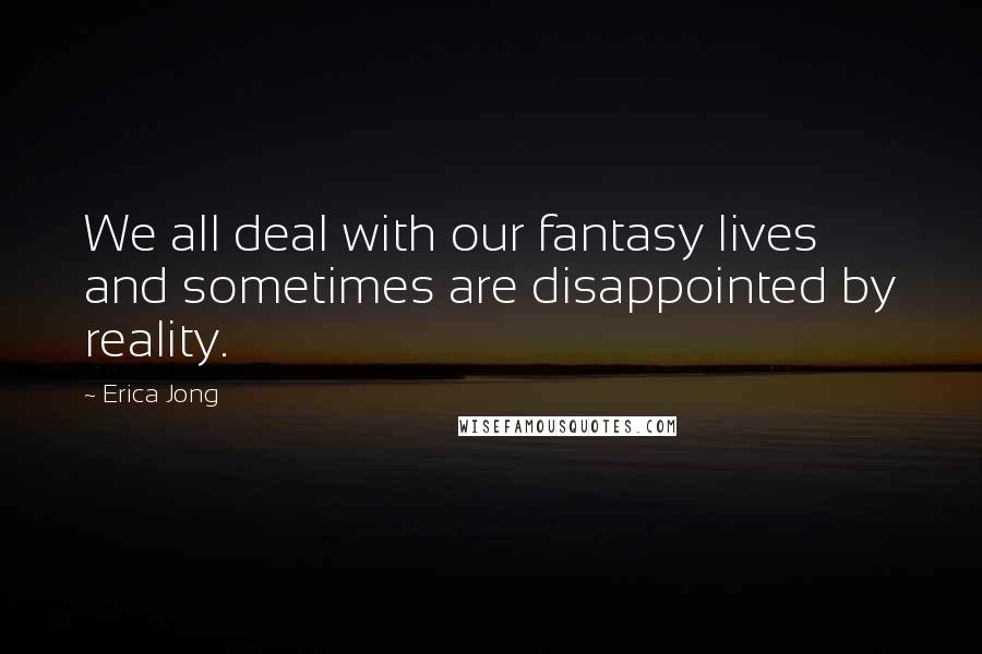 Erica Jong Quotes: We all deal with our fantasy lives and sometimes are disappointed by reality.