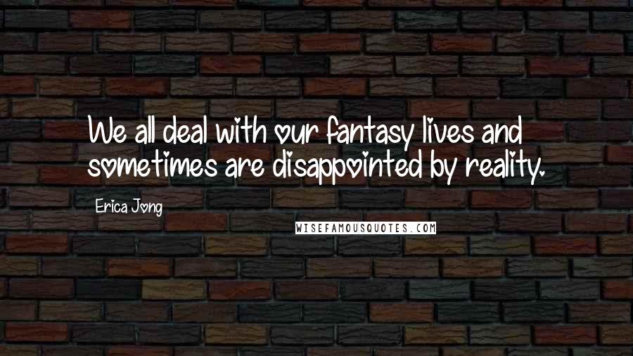 Erica Jong Quotes: We all deal with our fantasy lives and sometimes are disappointed by reality.