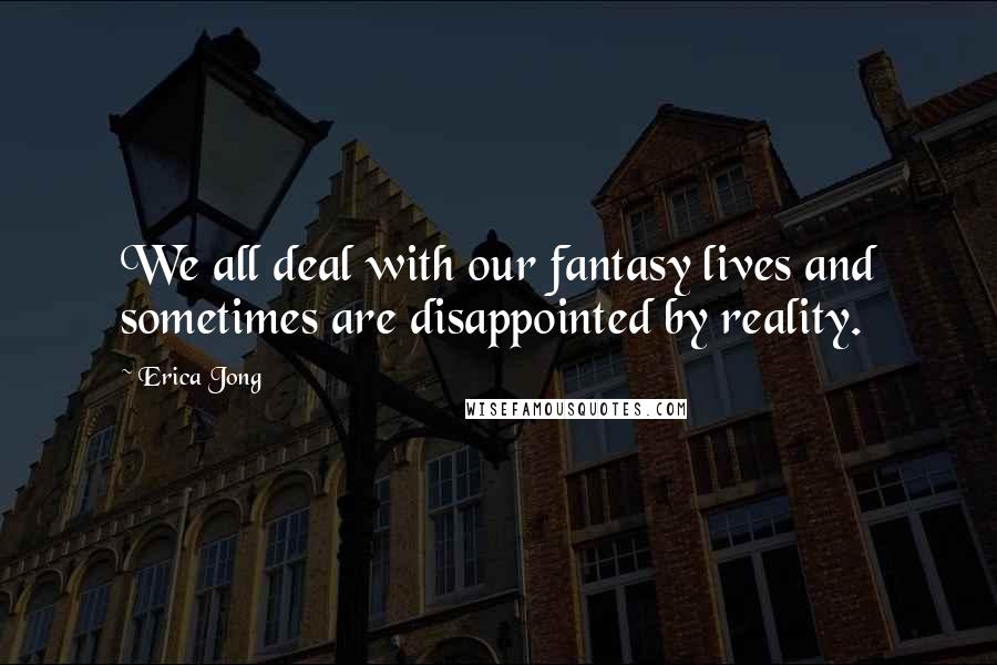 Erica Jong Quotes: We all deal with our fantasy lives and sometimes are disappointed by reality.