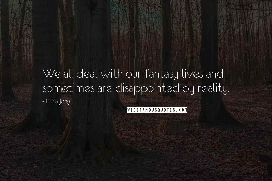 Erica Jong Quotes: We all deal with our fantasy lives and sometimes are disappointed by reality.