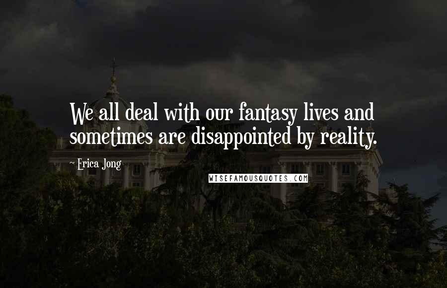 Erica Jong Quotes: We all deal with our fantasy lives and sometimes are disappointed by reality.