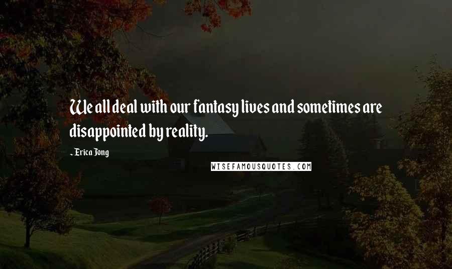 Erica Jong Quotes: We all deal with our fantasy lives and sometimes are disappointed by reality.