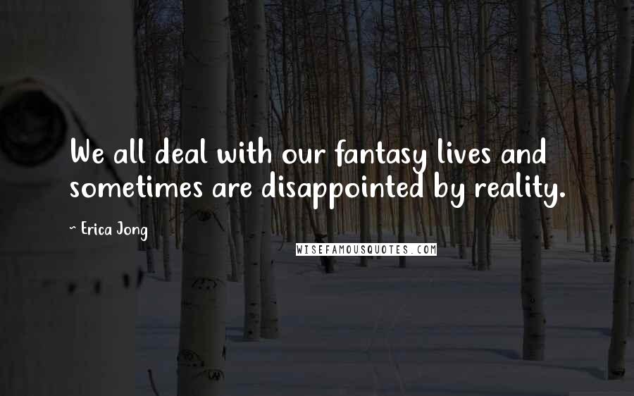 Erica Jong Quotes: We all deal with our fantasy lives and sometimes are disappointed by reality.