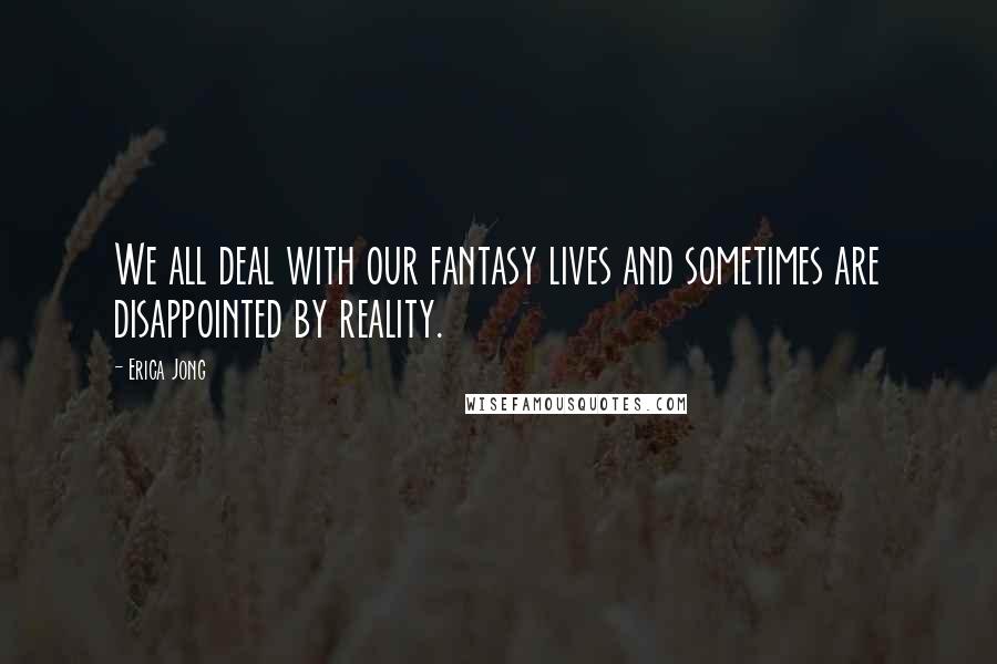 Erica Jong Quotes: We all deal with our fantasy lives and sometimes are disappointed by reality.