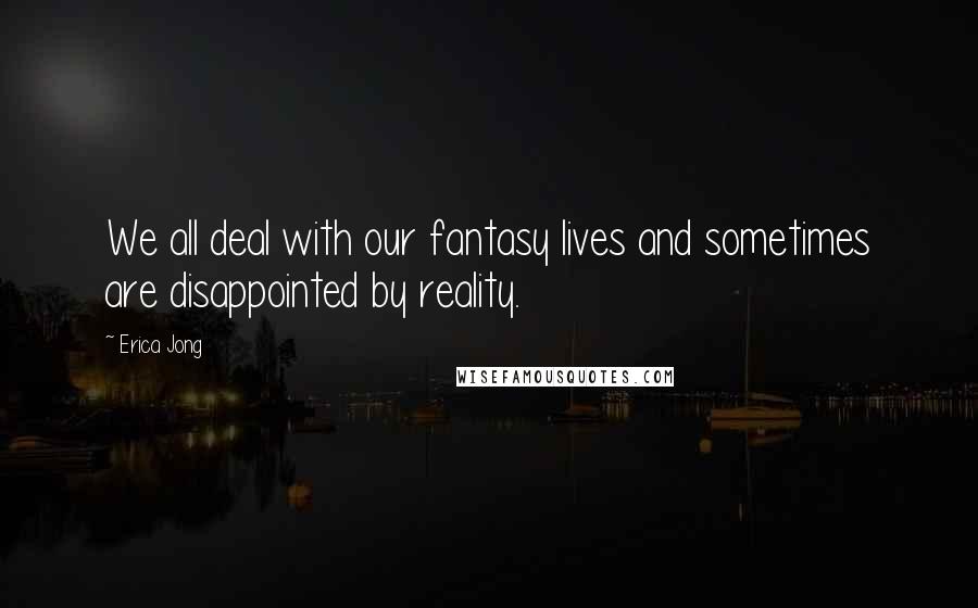 Erica Jong Quotes: We all deal with our fantasy lives and sometimes are disappointed by reality.