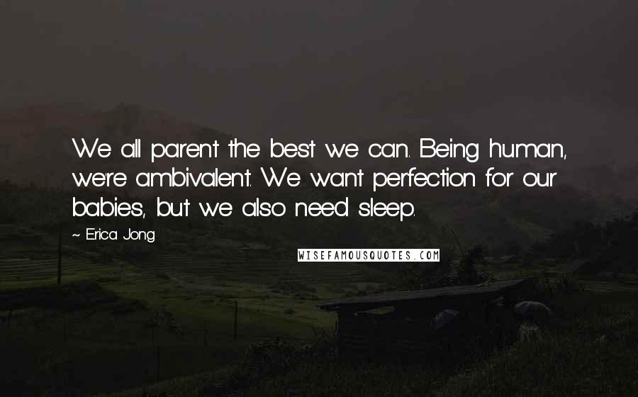 Erica Jong Quotes: We all parent the best we can. Being human, we're ambivalent. We want perfection for our babies, but we also need sleep.