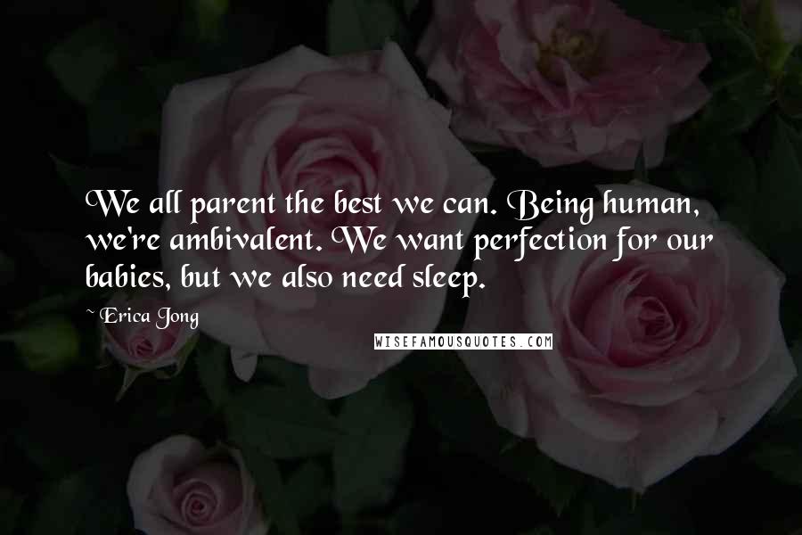 Erica Jong Quotes: We all parent the best we can. Being human, we're ambivalent. We want perfection for our babies, but we also need sleep.